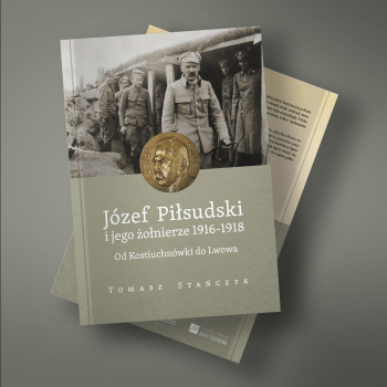 (Nowość) Józef Piłsudski i jego żołnierze 1916-1918. Od Kostiuchnówki do Lwowa